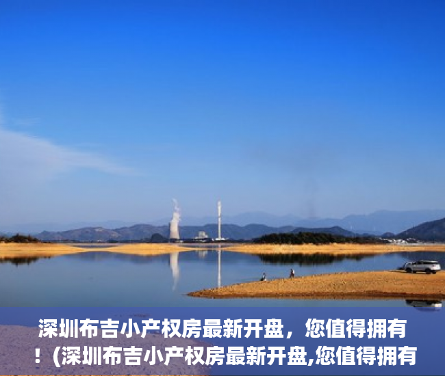 深圳布吉小产权房最新开盘，您值得拥有！(深圳布吉小产权房最新开盘,您值得拥有哪些)