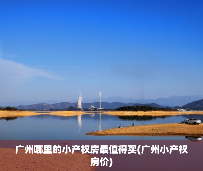 广州哪里的小产权房最值得买(广州小产权房价) 广州哪里的小产权房最值得买(广州小产权房价)