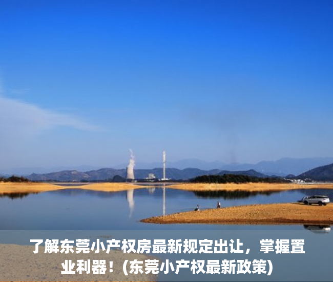 了解东莞小产权房最新规定出让，掌握置业利器！(东莞小产权最新政策)