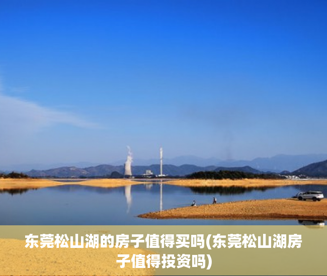 东莞松山湖的房子值得买吗(东莞松山湖房子值得投资吗) 东莞松山湖的房子值得买吗(东莞松山湖房子值得投资吗)