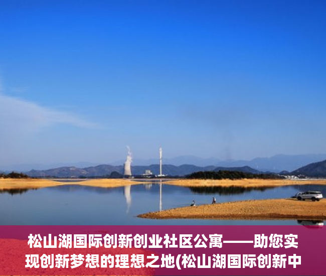 松山湖国际创新创业社区公寓——助您实现创新梦想的理想之地(松山湖国际创新中心)
