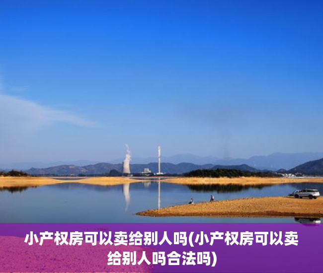 小产权房可以卖给别人吗(小产权房可以卖给别人吗合法吗) 小产权房可以卖给别人吗(小产权房可以卖给别人吗合法吗)
