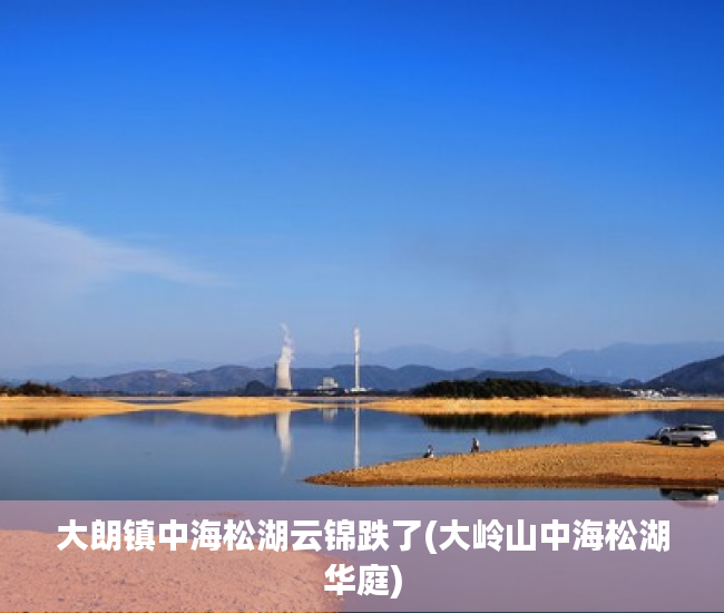 大朗镇中海松湖云锦跌了(大岭山中海松湖华庭) 大朗镇中海松湖云锦跌了(大岭山中海松湖华庭)