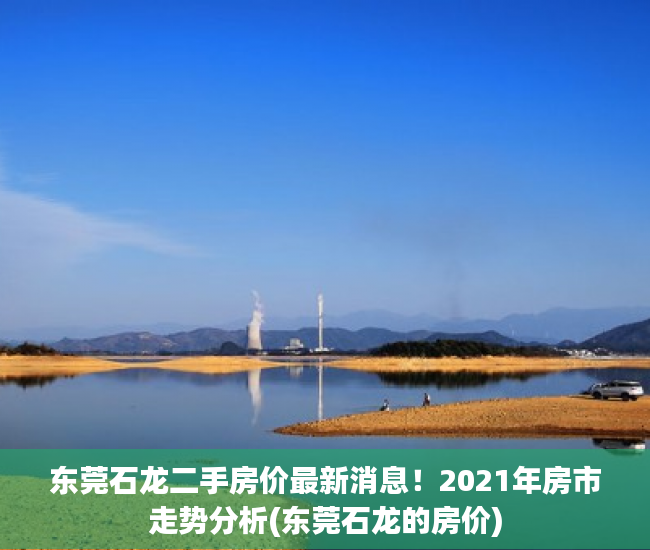 东莞石龙二手房价最新消息！2021年房市走势分析(东莞石龙的房价)