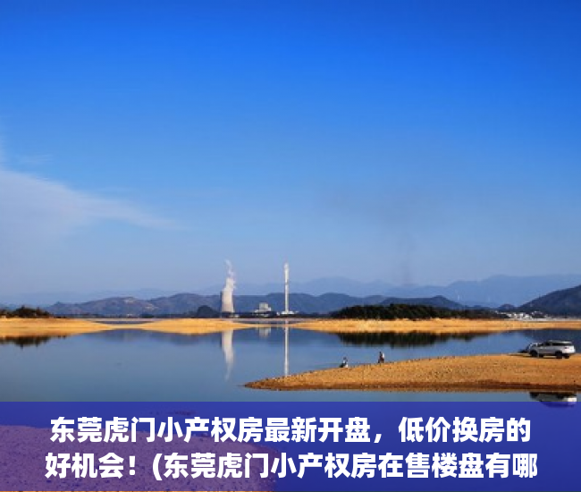 东莞虎门小产权房最新开盘，低价换房的好机会！(东莞虎门小产权房在售楼盘有哪些?)