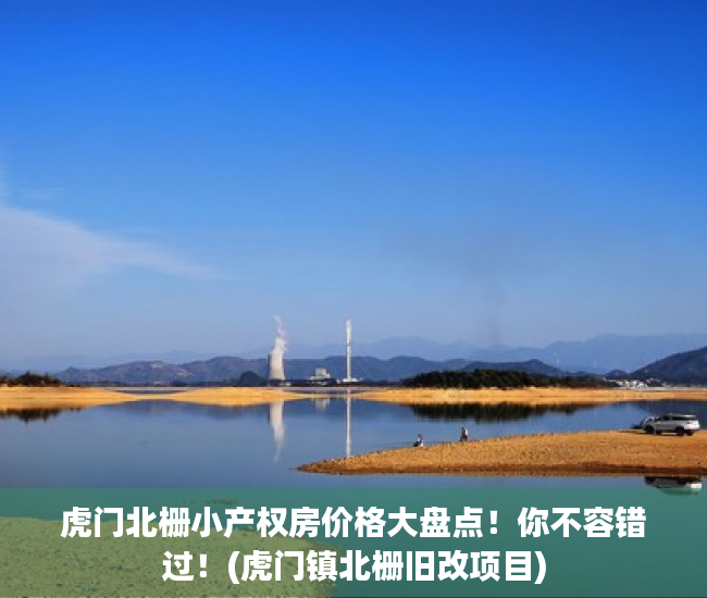虎门北栅小产权房价格大盘点！你不容错过！(虎门镇北栅旧改项目)