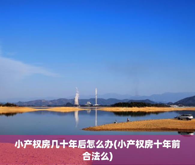 小产权房几十年后怎么办(小产权房十年前合法么) 小产权房几十年后怎么办(小产权房十年前合法么)