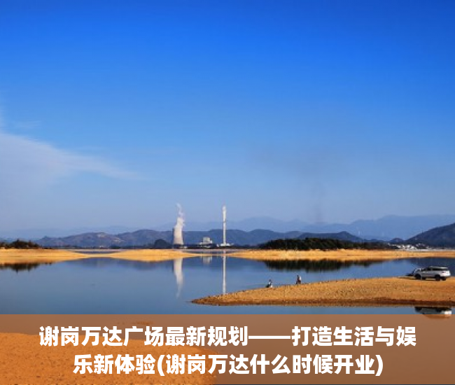 谢岗万达广场最新规划——打造生活与娱乐新体验(谢岗万达什么时候开业)