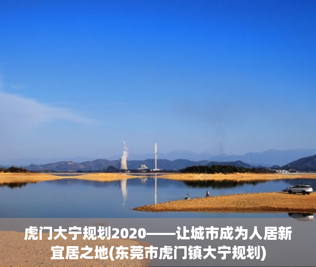 虎门大宁规划2020——让城市成为人居新宜居之地(东莞市虎门镇大宁规划)