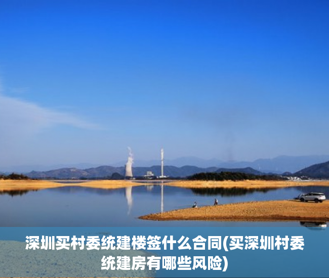 深圳买村委统建楼签什么合同(买深圳村委统建房有哪些风险) 深圳买村委统建楼签什么合同(买深圳村委统建房有哪些风险)