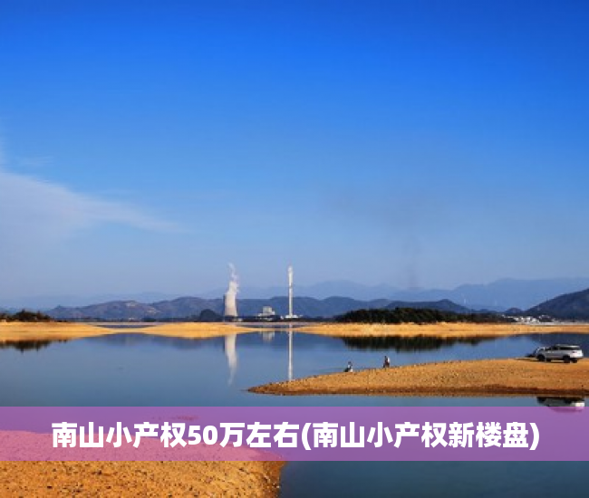 南山小产权50万左右(南山小产权新楼盘) 南山小产权50万左右(南山小产权新楼盘)