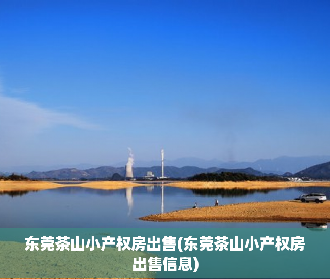 东莞茶山小产权房出售(东莞茶山小产权房出售信息) 东莞茶山小产权房出售(东莞茶山小产权房出售信息)