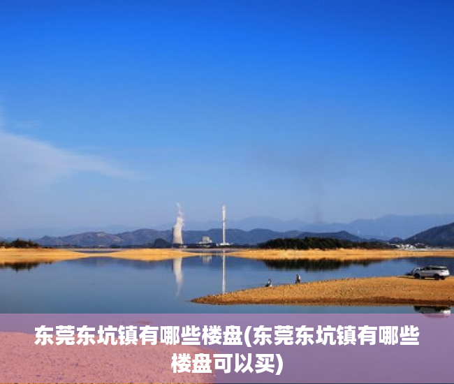 东莞东坑镇有哪些楼盘(东莞东坑镇有哪些楼盘可以买) 东莞东坑镇有哪些楼盘(东莞东坑镇有哪些楼盘可以买)