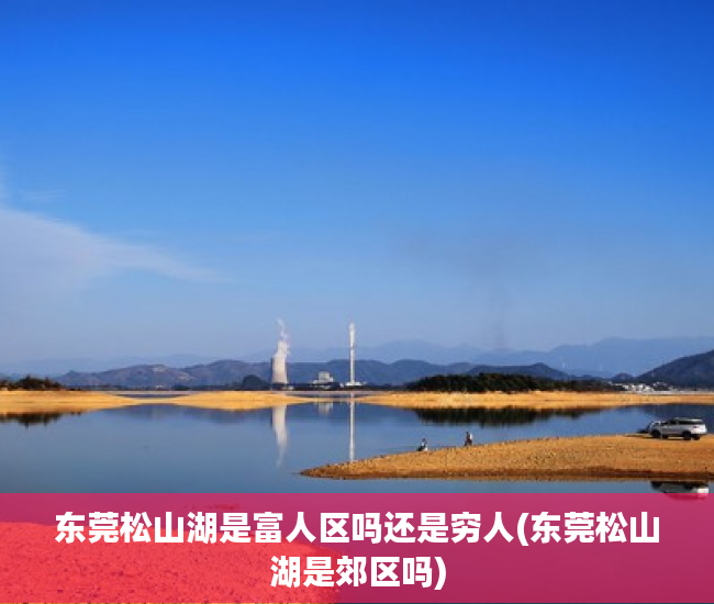 东莞松山湖是富人区吗还是穷人(东莞松山湖是郊区吗)