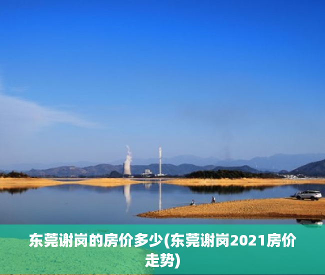 东莞谢岗的房价多少(东莞谢岗2021房价走势) 东莞谢岗的房价多少(东莞谢岗2021房价走势)
