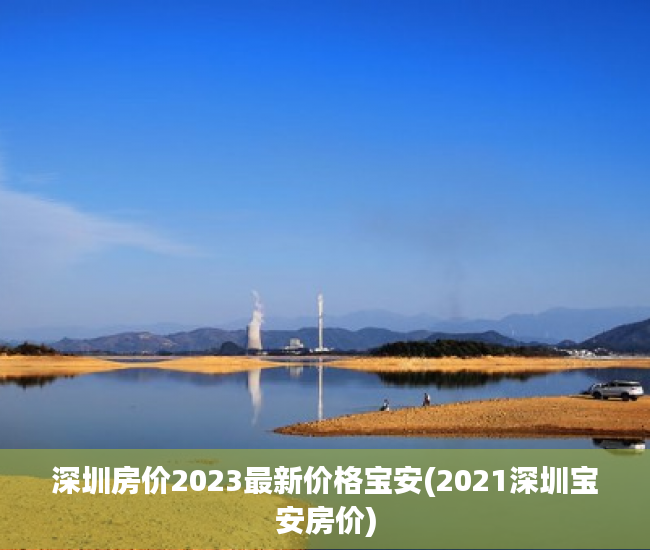 深圳房价2023最新价格宝安(2021深圳宝安房价) 深圳房价2023最新价格宝安(2021深圳宝安房价)