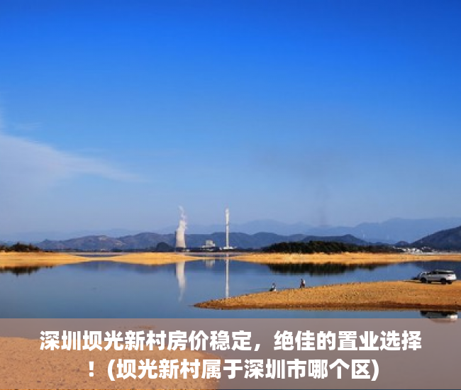 深圳坝光新村房价稳定，绝佳的置业选择！(坝光新村属于深圳市哪个区)