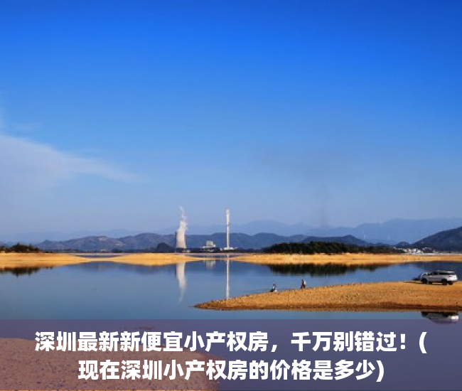 深圳最新新便宜小产权房，千万别错过！(现在深圳小产权房的价格是多少)