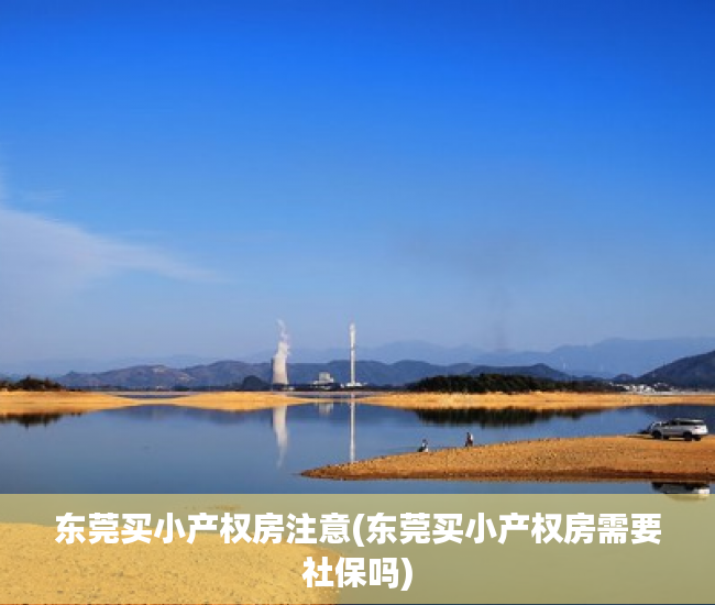 东莞买小产权房注意(东莞买小产权房需要社保吗) 东莞买小产权房注意(东莞买小产权房需要社保吗)