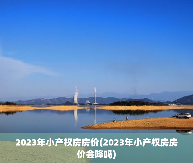 2023年小产权房房价(2023年小产权房房价会降吗) 2023年小产权房房价(2023年小产权房房价会降吗)