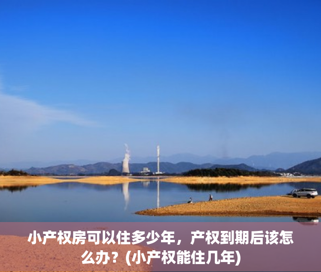小产权房可以住多少年，产权到期后该怎么办？(小产权能住几年)