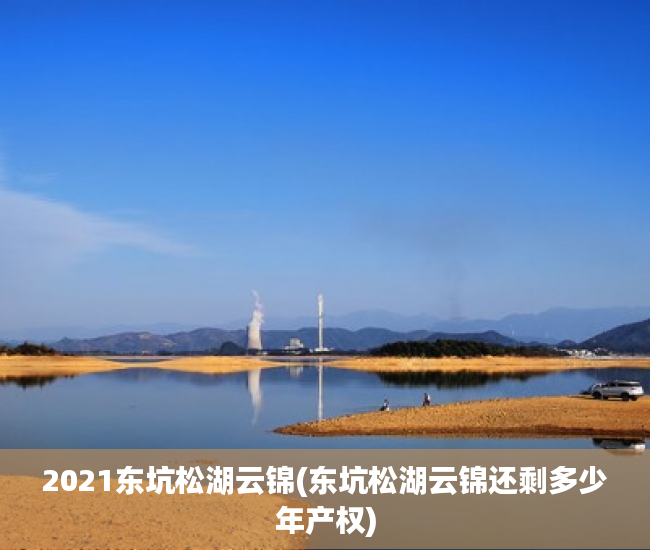 2021东坑松湖云锦(东坑松湖云锦还剩多少年产权) 2021东坑松湖云锦(东坑松湖云锦还剩多少年产权)