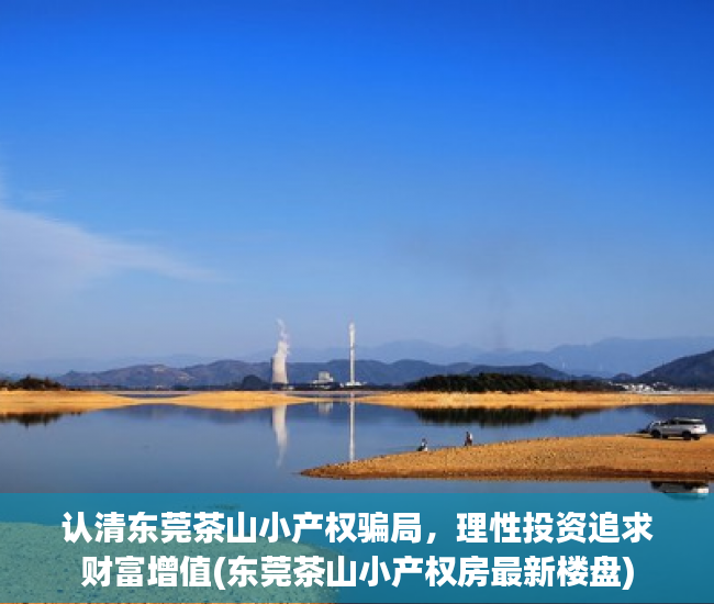 认清东莞茶山小产权骗局，理性投资追求财富增值(东莞茶山小产权房最新楼盘)