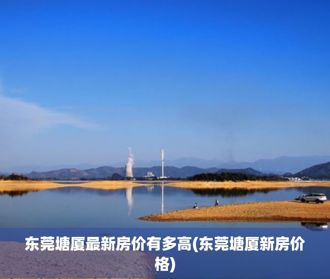 东莞塘厦最新房价有多高(东莞塘厦新房价格) 东莞塘厦最新房价有多高(东莞塘厦新房价格)