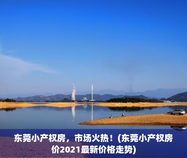 东莞小产权房，市场火热！(东莞小产权房价2021最新价格走势)