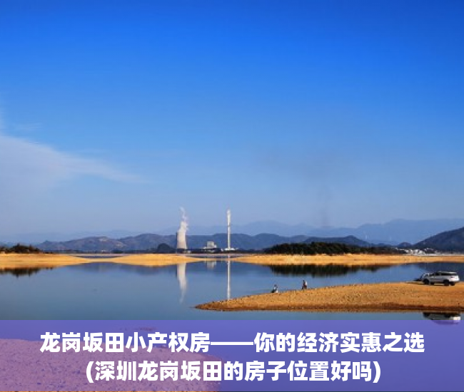 龙岗坂田小产权房——你的经济实惠之选(深圳龙岗坂田的房子位置好吗)