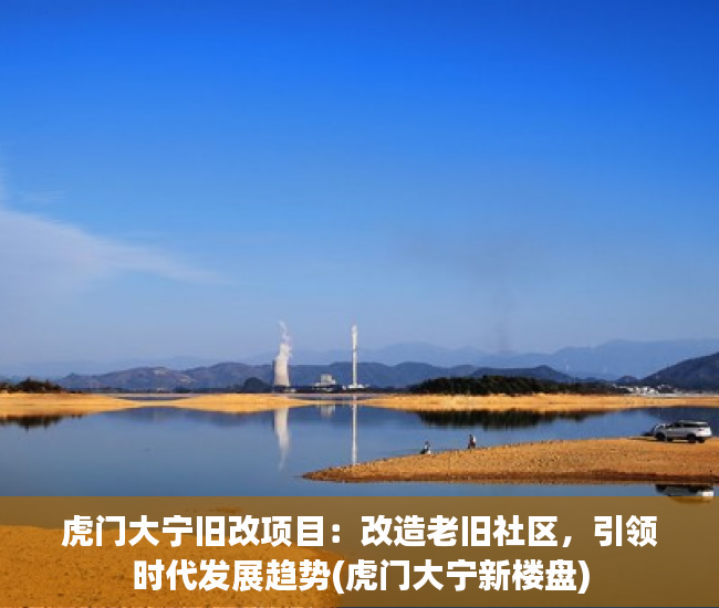 虎门大宁旧改项目：改造老旧社区，引领时代发展趋势(虎门大宁新楼盘)