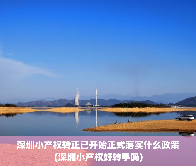 深圳小产权转正已开始正式落实什么政策(深圳小产权好转手吗)