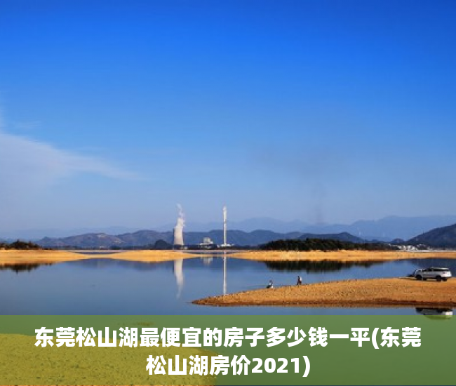 东莞松山湖最便宜的房子多少钱一平(东莞松山湖房价2021) 东莞松山湖最便宜的房子多少钱一平(东莞松山湖房价2021)