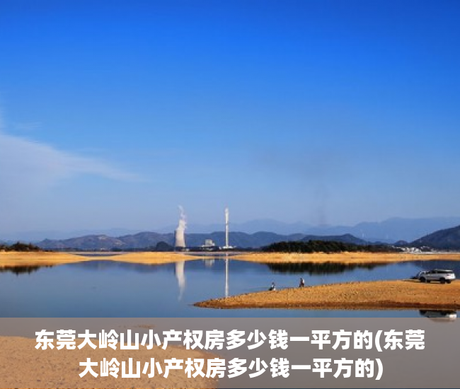 东莞大岭山小产权房多少钱一平方的(东莞大岭山小产权房多少钱一平方的)