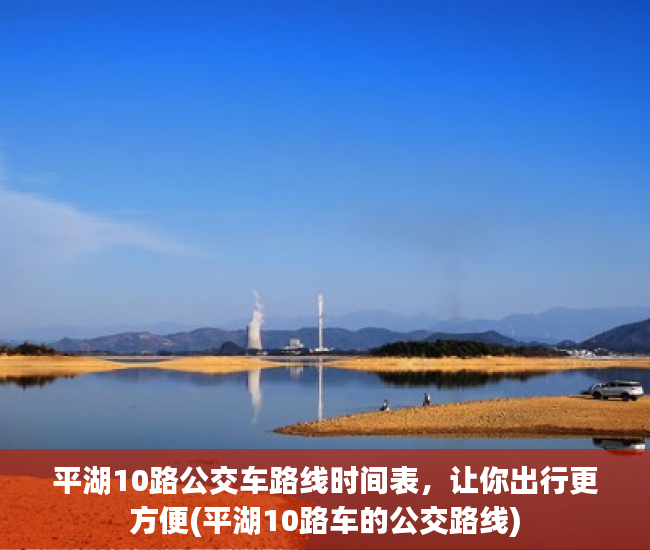 平湖10路公交车路线时间表，让你出行更方便(平湖10路车的公交路线)