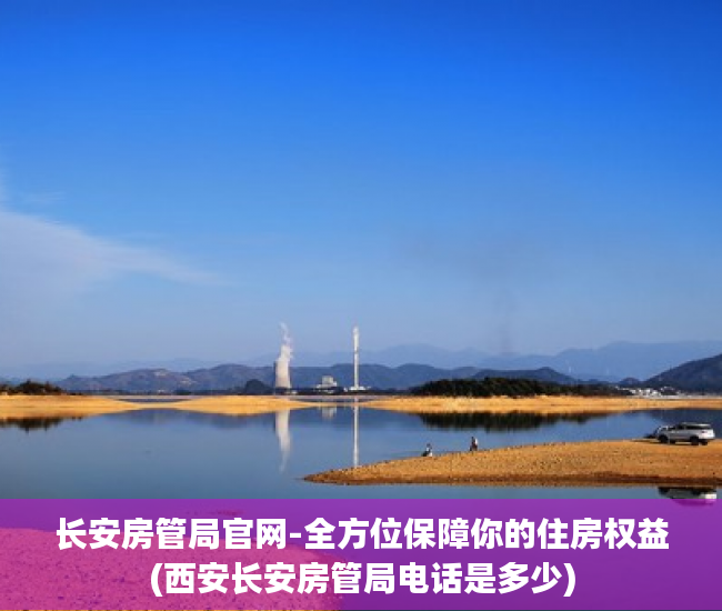 长安房管局官网-全方位保障你的住房权益(西安长安房管局电话是多少)