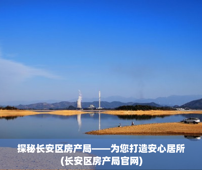 探秘长安区房产局——为您打造安心居所(长安区房产局官网)