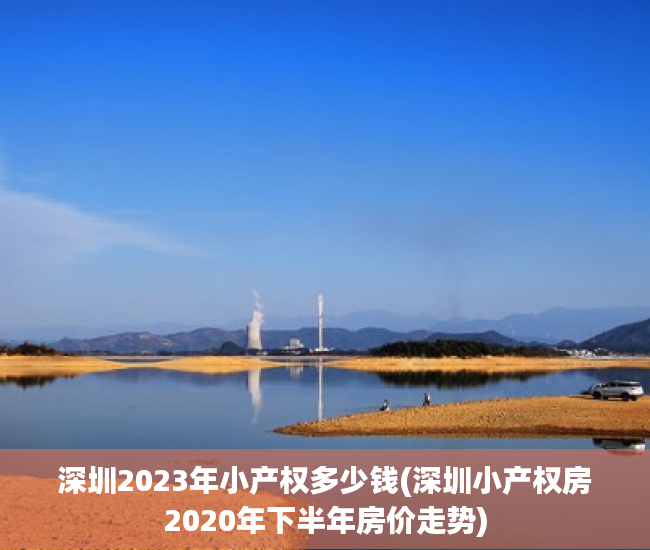 深圳2023年小产权多少钱(深圳小产权房2020年下半年房价走势)