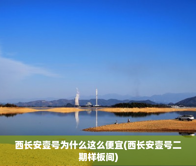 西长安壹号为什么这么便宜(西长安壹号二期样板间) 西长安壹号为什么这么便宜(西长安壹号二期样板间)