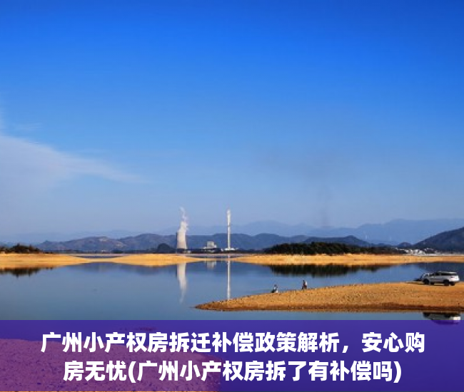 广州小产权房拆迁补偿政策解析，安心购房无忧(广州小产权房拆了有补偿吗)