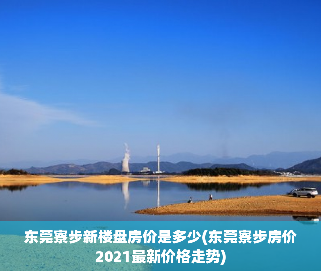 东莞寮步新楼盘房价是多少(东莞寮步房价2021最新价格走势) 东莞寮步新楼盘房价是多少(东莞寮步房价2021最新价格走势)