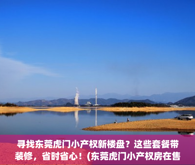 寻找东莞虎门小产权新楼盘？这些套餐带装修，省时省心！(东莞虎门小产权房在售楼盘有哪些?)