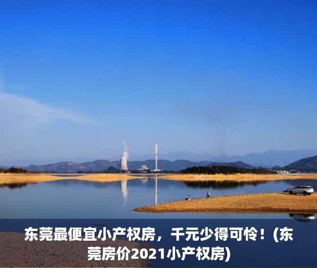 东莞最便宜小产权房，千元少得可怜！(东莞房价2021小产权房)