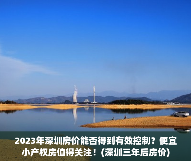 2023年深圳房价能否得到有效控制？便宜小产权房值得关注！(深圳三年后房价)