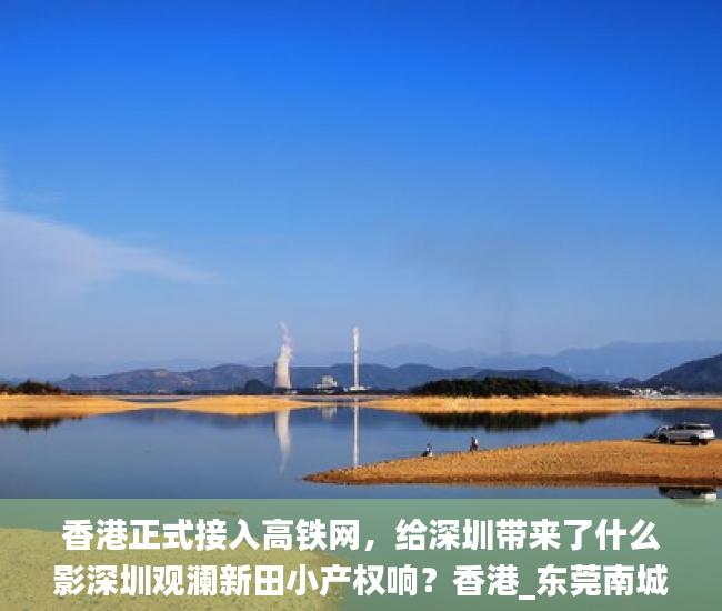 香港正式接入高铁网，给深圳带来了什么影深圳观澜新田小产权响？香港_东莞南城有哪些小产权房