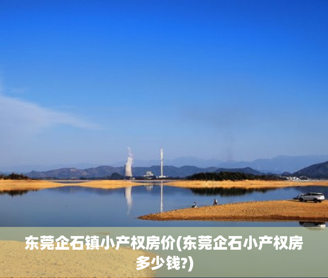 东莞企石镇小产权房价(东莞企石小产权房多少钱?) 东莞企石镇小产权房价(东莞企石小产权房多少钱?)