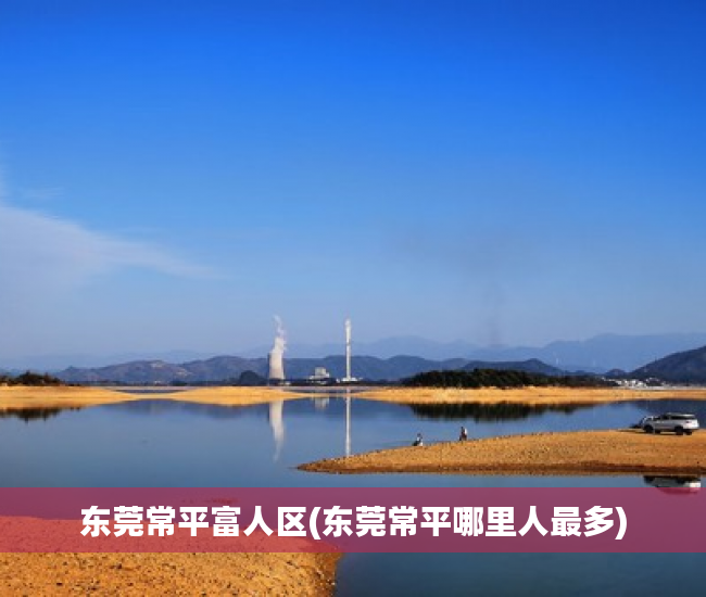东莞常平富人区(东莞常平哪里人最多)