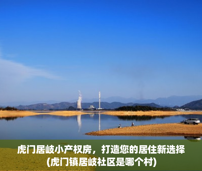 虎门居岐小产权房，打造您的居住新选择(虎门镇居岐社区是哪个村)