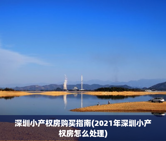 深圳小产权房购买指南(2021年深圳小产权房怎么处理)