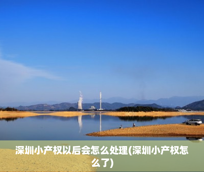 深圳小产权以后会怎么处理(深圳小产权怎么了) 深圳小产权以后会怎么处理(深圳小产权怎么了)